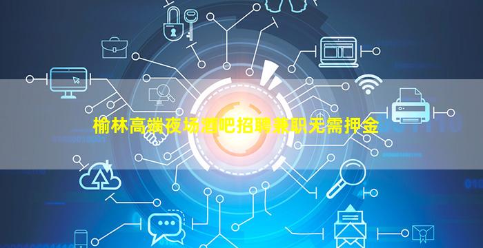 榆林高端夜场酒吧招聘兼职无需押金