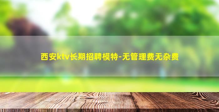 西安ktv长期招聘模特-无管理费无杂费